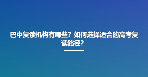 巴中复读机构有哪些？如何选择适合的高考复读路径？