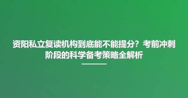 资阳私立复读机构到底能不能提分?考前冲刺阶段的科学备考策略全解析