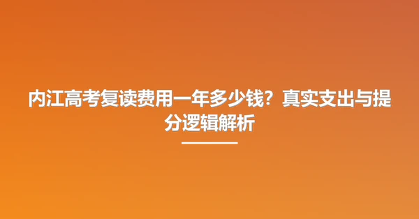 内江高考复读费用一年多少钱？真实支出与提分逻辑解析