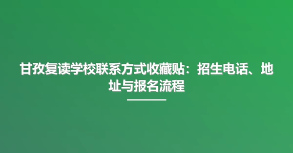 甘孜复读学校联系方式收藏贴:招生电话、地址与报名流程