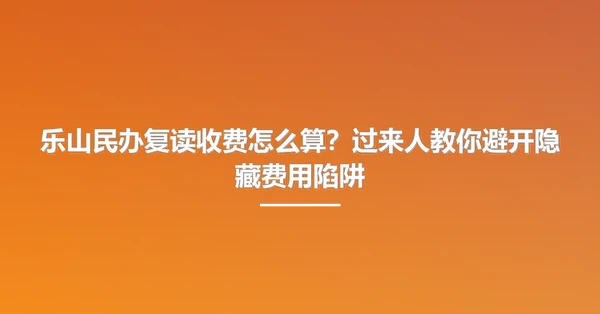 乐山民办复读收费怎么算?过来人教你避开隐藏费用陷阱