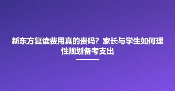 新东方复读费用真的贵吗?家长与学生如何理性规划备考支出