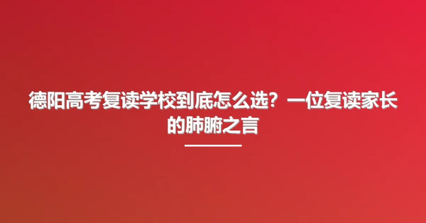 德阳高考复读学校到底怎么选?一位复读家长的肺腑之言