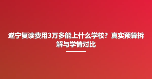 遂宁复读费用3万多能上什么学校？真实预算拆解与学情对比