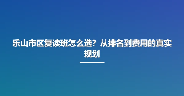 乐山市区复读班怎么选?从排名到费用的真实规划