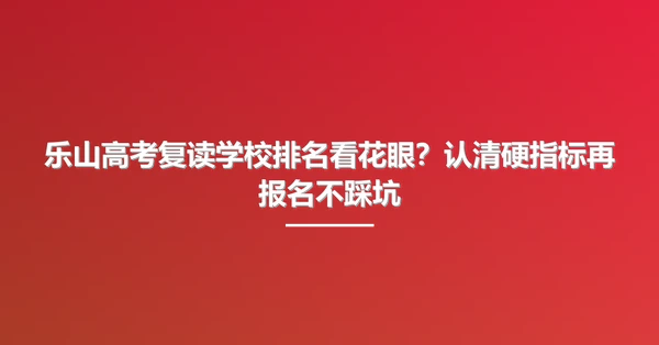 乐山高考复读学校排名看花眼?认清硬指标再报名不踩坑