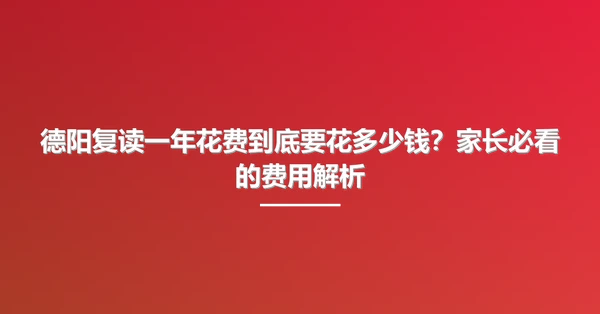 德阳复读一年花费到底要花多少钱?家长必看的费用解析