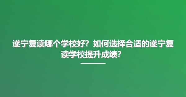 遂宁复读哪个学校好?如何选择合适的遂宁复读学校提升成绩?