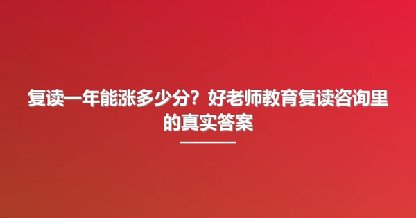 复读一年能涨多少分?好老师教育复读咨询里的真实答案