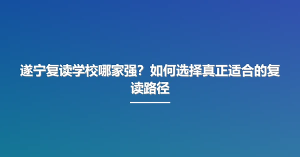 遂宁复读学校哪家强?如何选择真正适合的复读路径