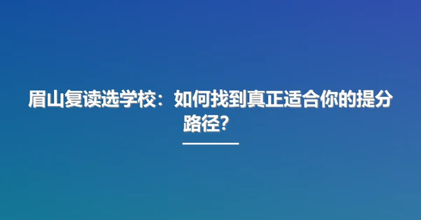 眉山复读选学校:如何找到真正适合你的提分路径?