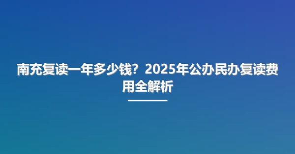 南充复读一年多少钱？2025年公办民办复读费用全解析