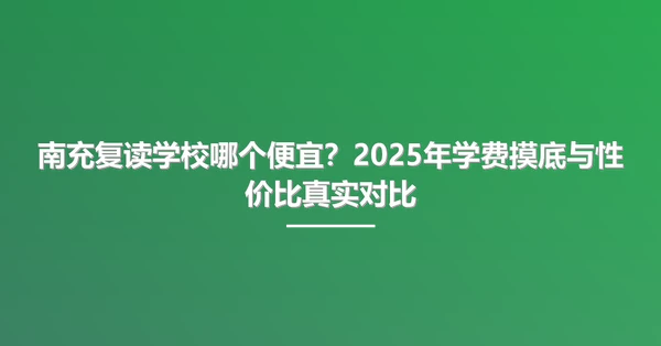 南充复读学校哪个便宜?2025年学费摸底与性价比真实对比