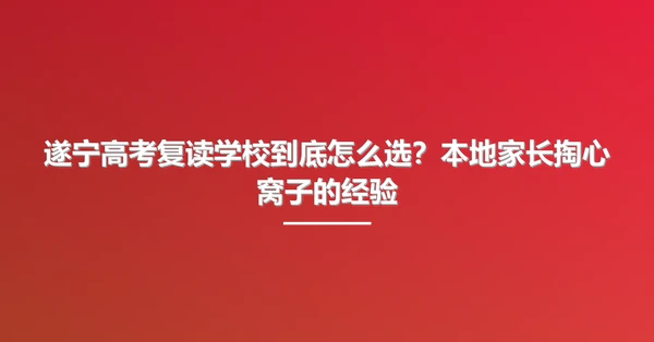 遂宁高考复读学校到底怎么选?本地家长掏心窝子的经验