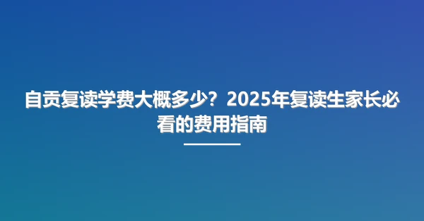 自贡复读学费大概多少?2025年复读生家长必看的费用指南