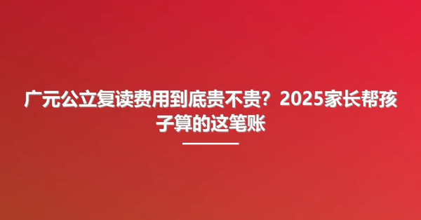 广元公立复读费用到底贵不贵?2025家长帮孩子算的这笔账