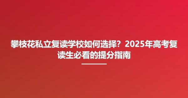 攀枝花私立复读学校如何选择?2025年高考复读生必看的提分指南