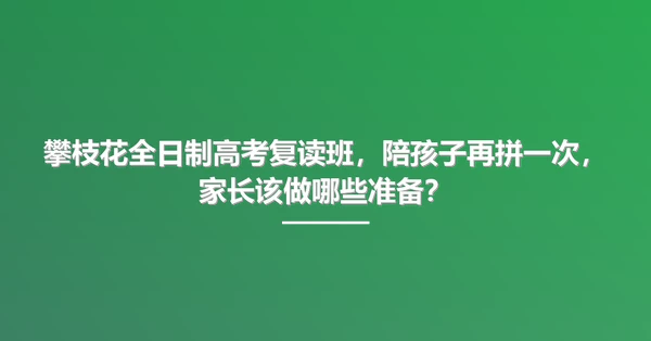 攀枝花全日制高考复读班,陪孩子再拼一次,家长该做哪些准备?