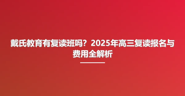 戴氏教育有复读班吗?2025年高三复读报名与费用全解析