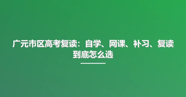 广元市区高考复读：自学、网课、补习、复读到底怎么选
