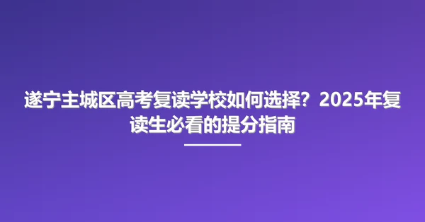 遂宁主城区高考复读学校如何选择?2025年复读生必看的提分指南