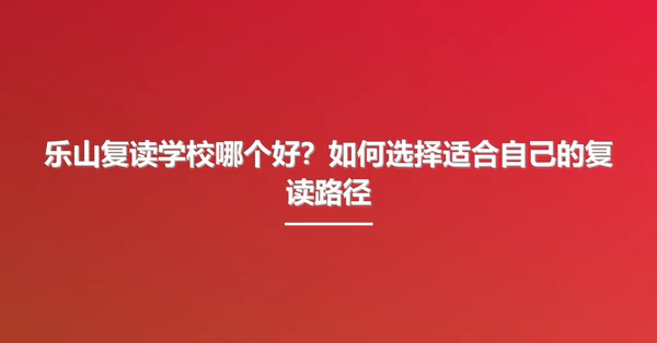 乐山复读学校哪个好?如何选择适合自己的复读路径