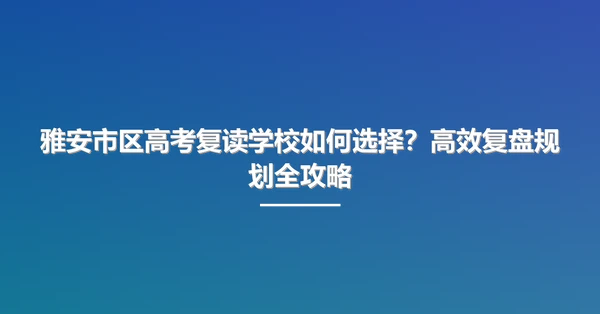 雅安市区高考复读学校如何选择?高效复盘规划全攻略