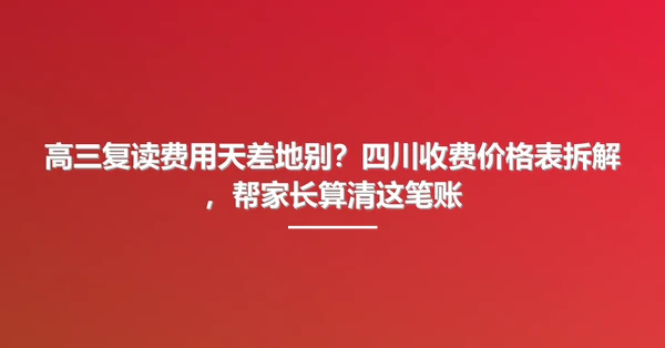 高三复读费用天差地别？四川收费价格表拆解，帮家长算清这笔账