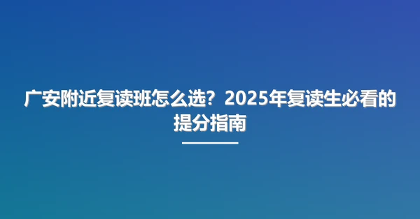 广安附近复读班怎么选？2025年复读生必看的提分指南
