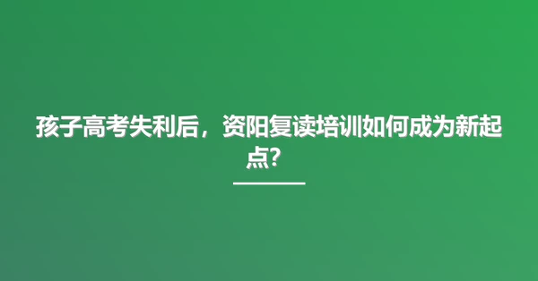 孩子高考失利后,资阳复读培训如何成为新起点?