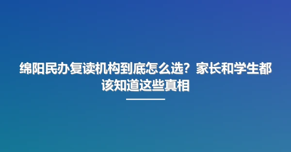 绵阳民办复读机构到底怎么选?家长和学生都该知道这些真相