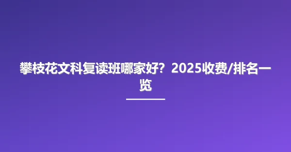 攀枝花文科复读班哪家好?2025收费/排名一览