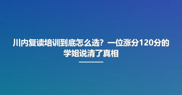川内复读培训到底怎么选?一位涨分120分的学姐说清了真相