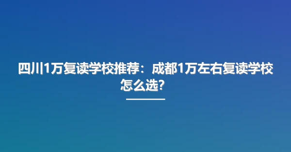 四川1万复读学校推荐：成都1万左右复读学校怎么选？