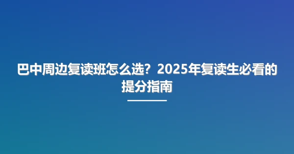 巴中周边复读班怎么选?2025年复读生必看的提分指南