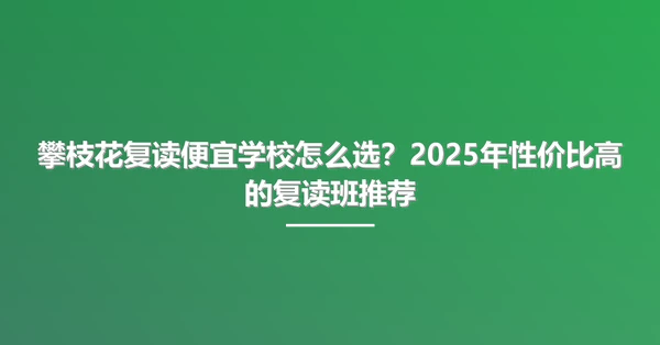 攀枝花复读便宜学校怎么选?2025年性价比高的复读班推荐