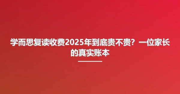 学而思复读收费2025年到底贵不贵?一位家长的真实账本