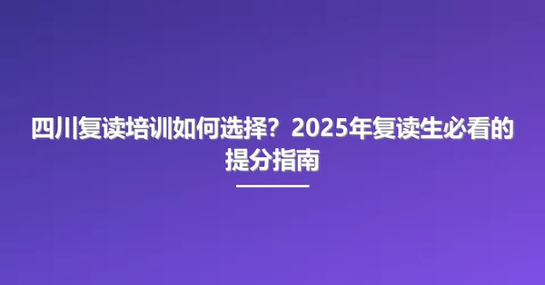 四川复读培训如何选择?2025年复读生必看的提分指南