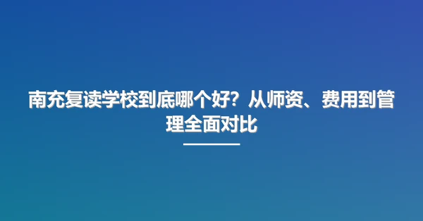 南充复读学校到底哪个好?从师资、费用到管理全面对比