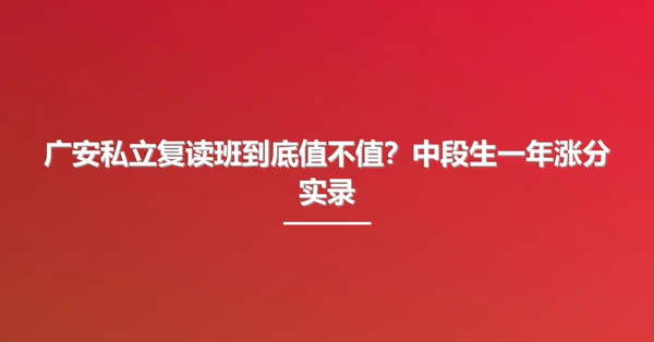 广安私立复读班到底值不值？中段生一年涨分实录