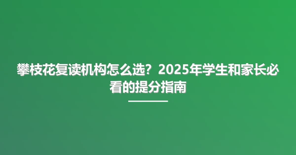 攀枝花复读机构怎么选?2025年学生和家长必看的提分指南