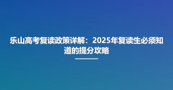 乐山高考复读政策详解:2025年复读生必须知道的提分攻略