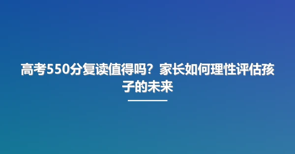 高考550分复读值得吗?家长如何理性评估孩子的未来