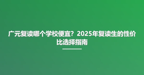 广元复读哪个学校便宜?2025年复读生的性价比选择指南
