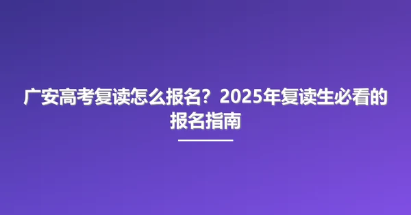 广安高考复读怎么报名?2025年复读生必看的报名指南