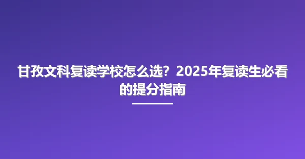 甘孜文科复读学校怎么选？2025年复读生必看的提分指南