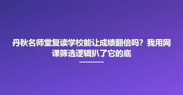 丹秋名师堂复读学校能让成绩翻倍吗?我用网课筛选逻辑扒了它的底