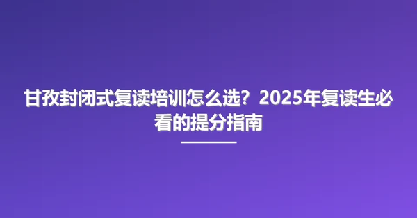 甘孜封闭式复读培训怎么选?2025年复读生必看的提分指南