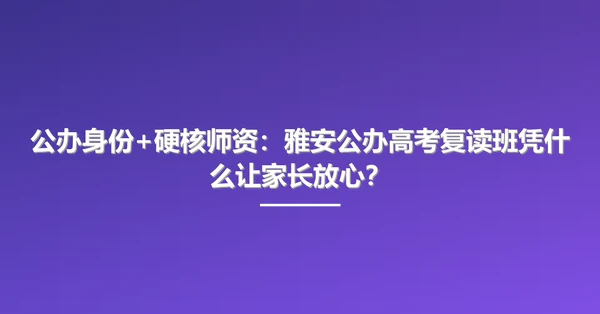 公办身份+硬核师资:雅安公办高考复读班凭什么让家长放心?