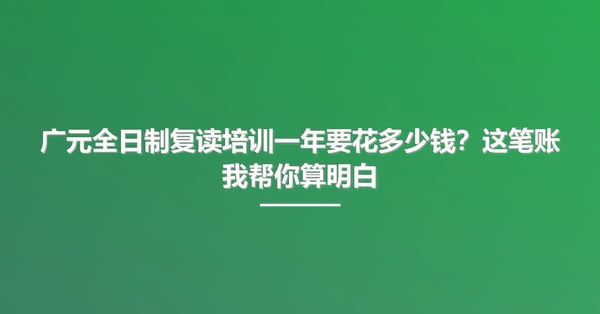 广元全日制复读培训一年要花多少钱?这笔账我帮你算明白